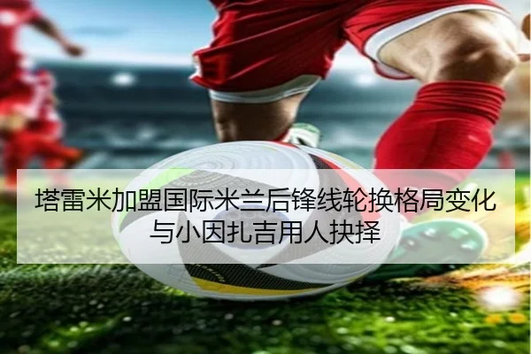 塔雷米加盟国际米兰后锋线轮换格局变化与小因扎吉用人抉择