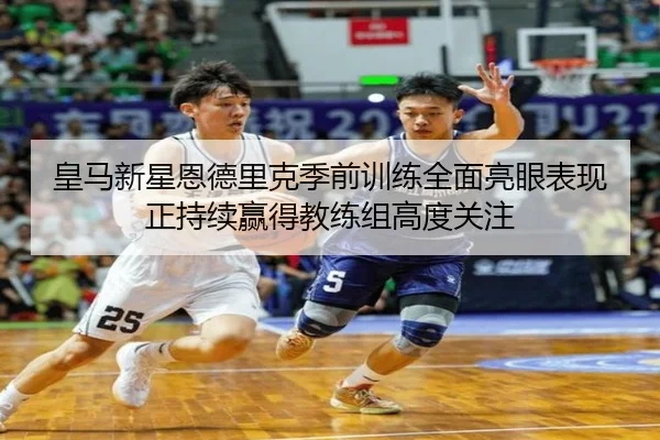 皇马新星恩德里克季前训练全面亮眼表现正持续赢得教练组高度关注