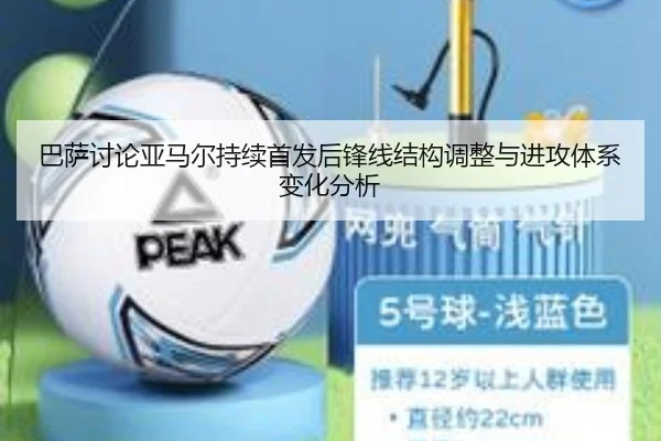 巴萨讨论亚马尔持续首发后锋线结构调整与进攻体系变化分析