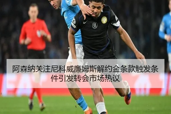 阿森纳关注尼科威廉姆斯解约金条款触发条件引发转会市场热议