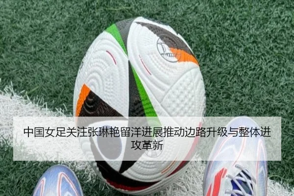 中国女足关注张琳艳留洋进展推动边路升级与整体进攻革新