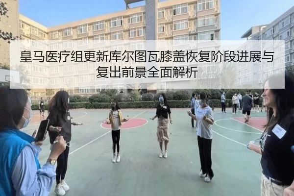 皇马医疗组更新库尔图瓦膝盖恢复阶段进展与复出前景全面解析