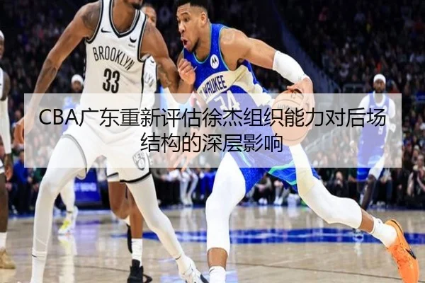 CBA广东重新评估徐杰组织能力对后场结构的深层影响