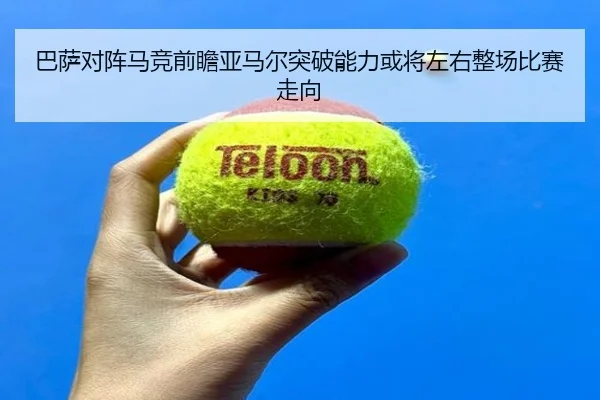 巴萨对阵马竞前瞻亚马尔突破能力或将左右整场比赛走向