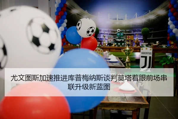 尤文图斯加速推进库普梅纳斯谈判莫塔着眼前场串联升级新蓝图