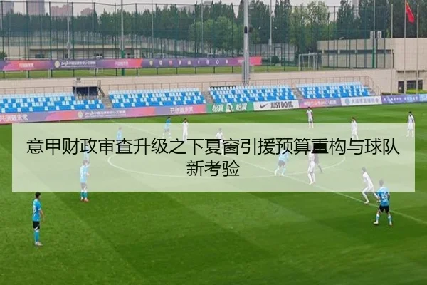 意甲财政审查升级之下夏窗引援预算重构与球队新考验